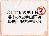金山区初级电工报名费多少钱(金山区初级电工报名费多少)