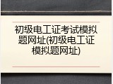 初级电工证考试模拟题网址(初级电工证模拟题网址)