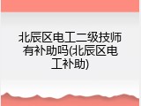 北辰区电工二级技师有补助吗(北辰区电工补助)