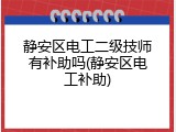 静安区电工二级技师有补助吗(静安区电工补助)