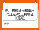 电工初级证书和低压电工证(电工初级证低压证)