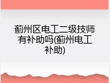 蓟州区电工二级技师有补助吗(蓟州电工补助)