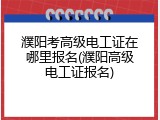 濮阳考高级电工证在哪里报名(濮阳高级电工证报名)
