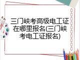 三门峡考高级电工证在哪里报名(三门峡考电工证报名)