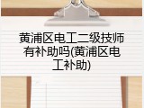 黄浦区电工二级技师有补助吗(黄浦区电工补助)