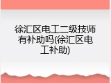 徐汇区电工二级技师有补助吗(徐汇区电工补助)