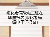 绥化考高级电工证在哪里报名(绥化考高级电工证报名)