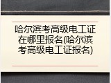 哈尔滨考高级电工证在哪里报名(哈尔滨考高级电工证报名)