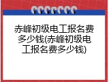 赤峰初级电工报名费多少钱(赤峰初级电工报名费多少钱)