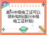 嘉兴中级电工证可以领补贴吗(嘉兴中级电工证补贴)