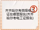 齐齐哈尔考高级电工证在哪里报名(齐齐哈尔考电工证报名)