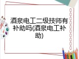 酒泉电工二级技师有补助吗(酒泉电工补助)