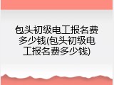 包头初级电工报名费多少钱(包头初级电工报名费多少钱)