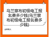 乌兰察布初级电工报名费多少钱(乌兰察布初级电工报名费多少钱)