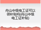 舟山中级电工证可以领补贴吗(舟山中级电工证补贴)