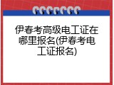 伊春考高级电工证在哪里报名(伊春考电工证报名)