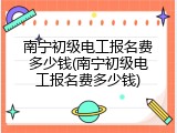南宁初级电工报名费多少钱(南宁初级电工报名费多少钱)