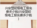 兴安盟初级电工报名费多少钱(兴安盟初级电工报名费多少钱)