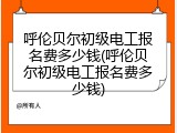 呼伦贝尔初级电工报名费多少钱(呼伦贝尔初级电工报名费多少钱)
