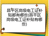 昌平区高级电工证补贴都有哪些(昌平区高级电工证补贴有哪些)