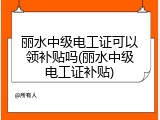 丽水中级电工证可以领补贴吗(丽水中级电工证补贴)