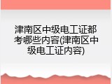 津南区中级电工证都考哪些内容(津南区中级电工证内容)