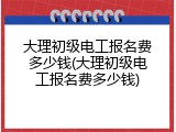 大理初级电工报名费多少钱(大理初级电工报名费多少钱)