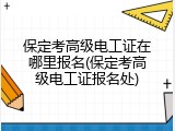 保定考高级电工证在哪里报名(保定考高级电工证报名处)