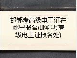 邯郸考高级电工证在哪里报名(邯郸考高级电工证报名处)