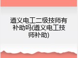 遵义电工二级技师有补助吗(遵义电工技师补助)