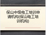 保山中级电工培训申请机构(保山电工培训机构)
