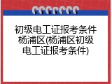 初级电工证报考条件杨浦区(杨浦区初级电工证报考条件)