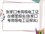 张家口考高级电工证在哪里报名(张家口考高级电工证报名)