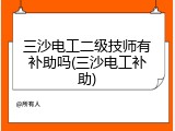 三沙电工二级技师有补助吗(三沙电工补助)
