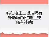 铜仁电工二级技师有补助吗(铜仁电工技师有补助)
