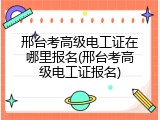 邢台考高级电工证在哪里报名(邢台考高级电工证报名)