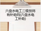 六盘水电工二级技师有补助吗(六盘水电工补助)