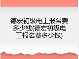 德宏初级电工报名费多少钱(德宏初级电工报名费多少钱)