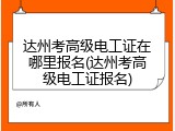 达州考高级电工证在哪里报名(达州考高级电工证报名)