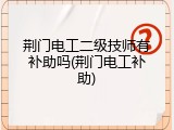荆门电工二级技师有补助吗(荆门电工补助)