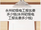 永州初级电工报名费多少钱(永州初级电工报名费多少钱)