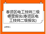 奉贤区电工技师二级哪里报名(奉贤区电工技师二级报名)