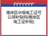南岸区中级电工证可以领补贴吗(南岸区电工证补贴)