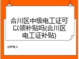 合川区中级电工证可以领补贴吗(合川区电工证补贴)