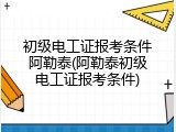 初级电工证报考条件阿勒泰(阿勒泰初级电工证报考条件)