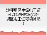 沙坪坝区中级电工证可以领补贴吗(沙坪坝区电工证可领补贴)