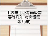 中级电工证考高级需要等几年(考高级需等几年)