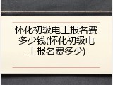 怀化初级电工报名费多少钱(怀化初级电工报名费多少)