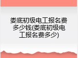 娄底初级电工报名费多少钱(娄底初级电工报名费多少)