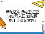 普陀区中级电工证查询官网入口(普陀区电工证查询官网)
